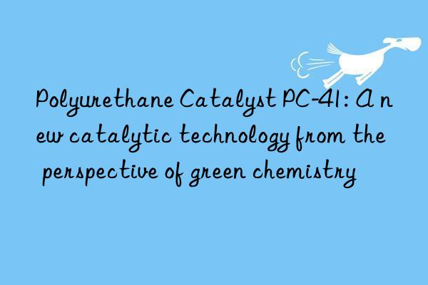 Polyurethane Catalyst PC-41: A new catalytic technology from the perspective of green chemistry