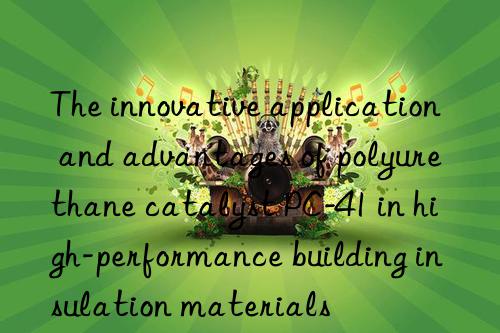 The innovative application and advantages of polyurethane catalyst PC-41 in high-performance building insulation materials