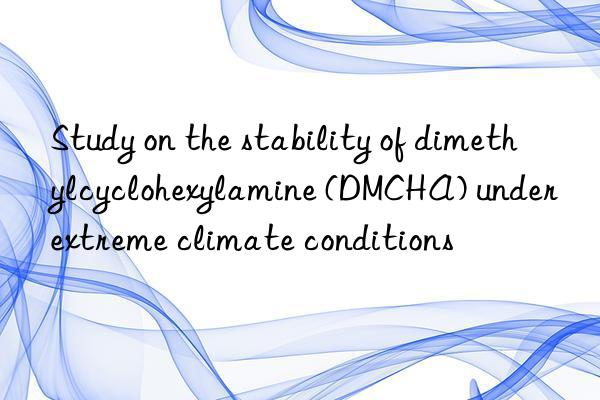 study on the stability of dimethylcyclohexylamine (dmcha) under extreme climate conditions