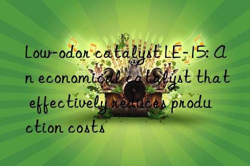 low-odor catalyst le-15: an economical catalyst that effectively reduces production costs