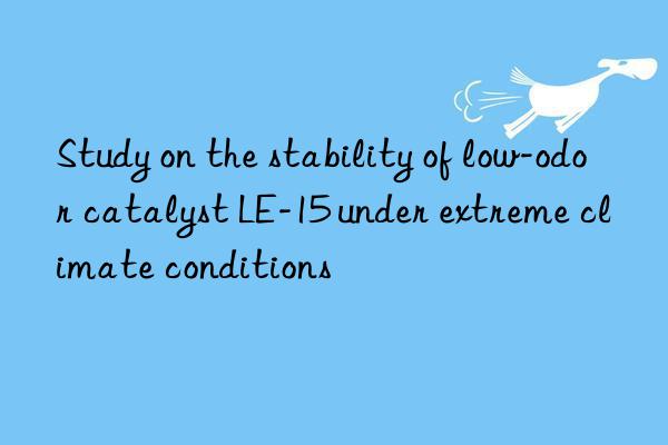 study on the stability of low-odor catalyst le-15 under extreme climate conditions