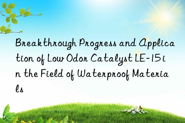 breakthrough progress and application of low odor catalyst le-15 in the field of waterproof materials