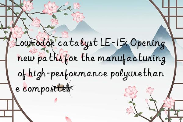 low-odor catalyst le-15: opening new paths for the manufacturing of high-performance polyurethane composites