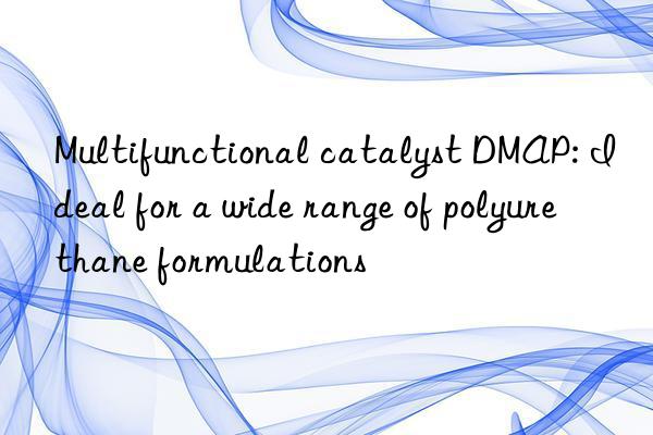 multifunctional catalyst dmap: ideal for a wide range of polyurethane formulations