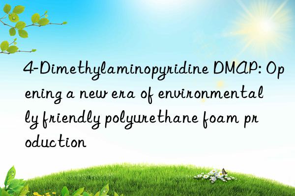 4-dimethylaminopyridine dmap: opening a new era of environmentally friendly polyurethane foam production
