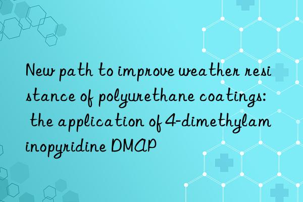 new path to improve weather resistance of polyurethane coatings: the application of 4-dimethylaminopyridine dmap