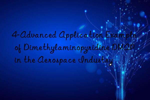 4-advanced application example of dimethylaminopyridine dmap in the aerospace industry