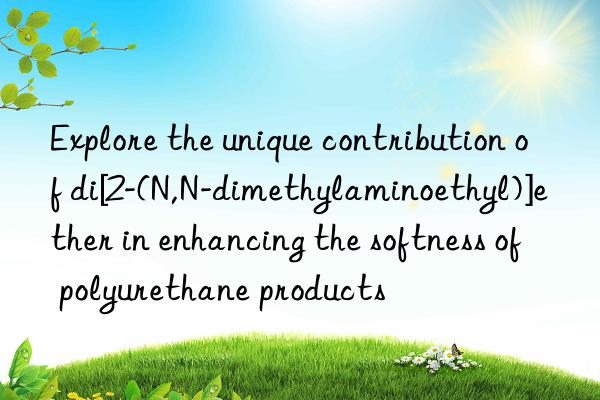 explore the unique contribution of di[2-(n,n-dimethylaminoethyl)]ether in enhancing the softness of polyurethane products