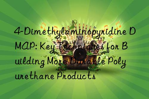 4-dimethylaminopyridine dmap: key techniques for building more durable polyurethane products