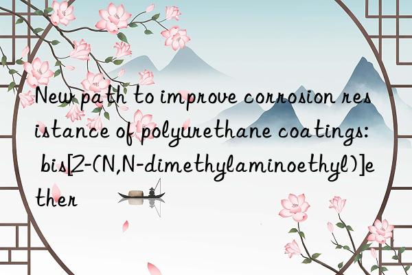 new path to improve corrosion resistance of polyurethane coatings: bis[2-(n,n-dimethylaminoethyl)]ether