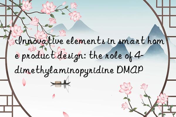 innovative elements in smart home product design: the role of 4-dimethylaminopyridine dmap