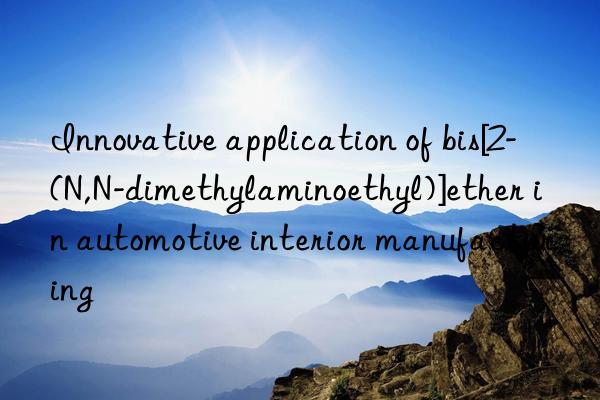 innovative application of bis[2-(n,n-dimethylaminoethyl)]ether in automotive interior manufacturing
