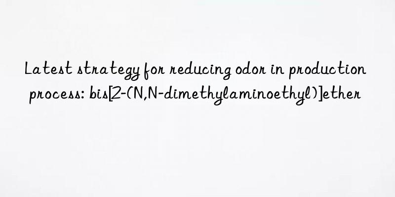 latest strategy for reducing odor in production process: bis[2-(n,n-dimethylaminoethyl)]ether