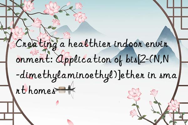 creating a healthier indoor environment: application of bis[2-(n,n-dimethylaminoethyl)]ether in smart homes