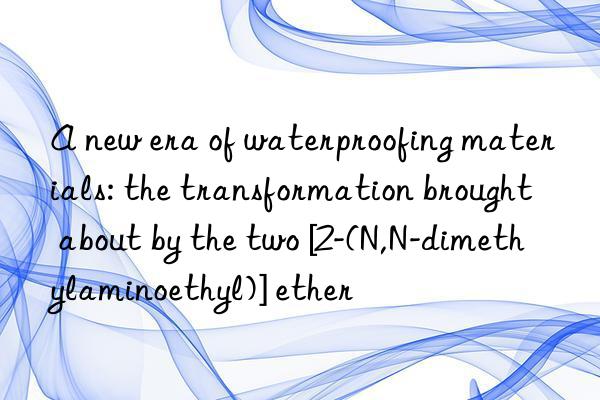 a new era of waterproofing materials: the transformation brought about by the two [2-(n,n-dimethylaminoethyl)] ether