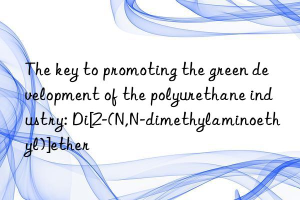 the key to promoting the green development of the polyurethane industry: di[2-(n,n-dimethylaminoethyl)]ether