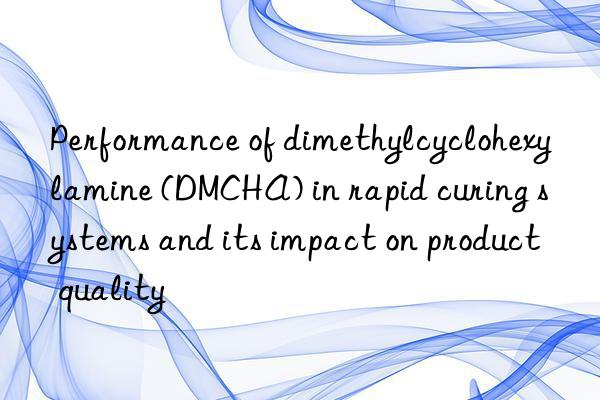 performance of dimethylcyclohexylamine (dmcha) in rapid curing systems and its impact on product quality