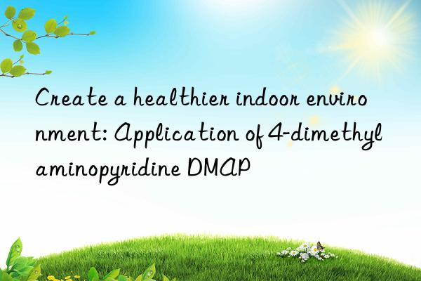 create a healthier indoor environment: application of 4-dimethylaminopyridine dmap