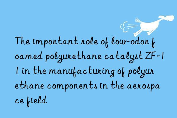 the important role of low-odor foamed polyurethane catalyst zf-11 in the manufacturing of polyurethane components in the aerospace field