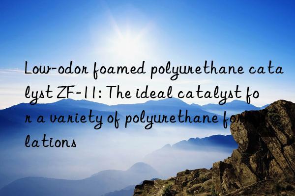 low-odor foamed polyurethane catalyst zf-11: the ideal catalyst for a variety of polyurethane formulations