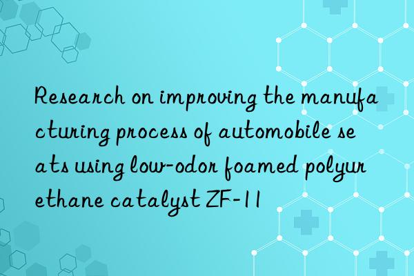 research on improving the manufacturing process of automobile seats using low-odor foamed polyurethane catalyst zf-11