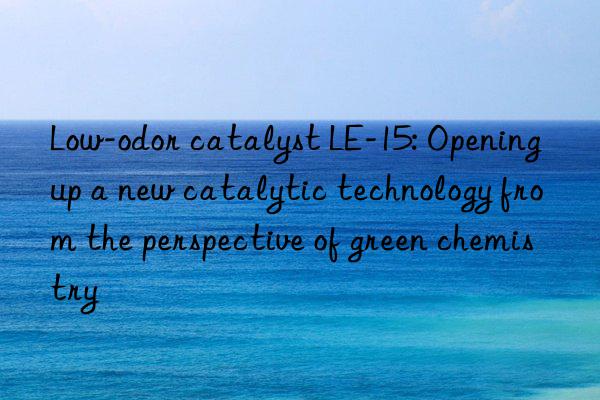 low-odor catalyst le-15: opening up a new catalytic technology from the perspective of green chemistry