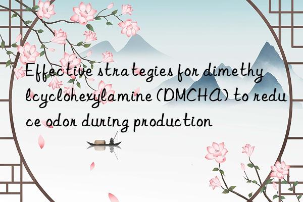 effective strategies for dimethylcyclohexylamine (dmcha) to reduce odor during production