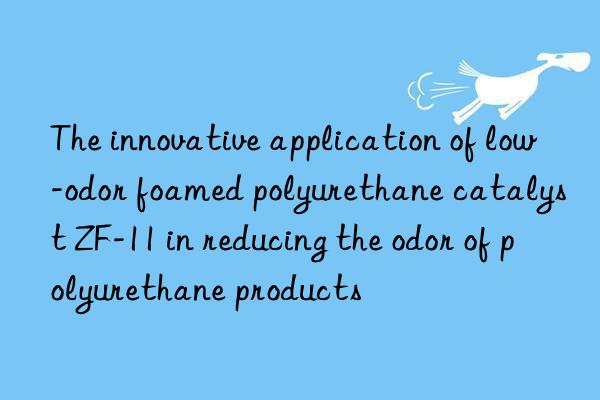 the innovative application of low-odor foamed polyurethane catalyst zf-11 in reducing the odor of polyurethane products