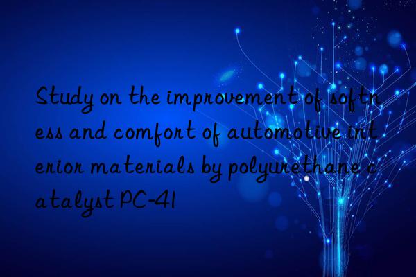 Study on the improvement of softness and comfort of automotive interior materials by polyurethane catalyst PC-41