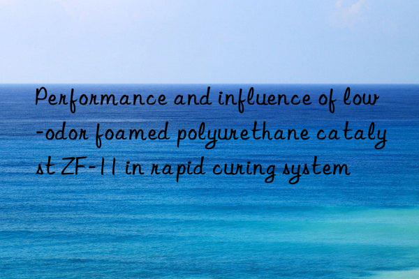 performance and influence of low-odor foamed polyurethane catalyst zf-11 in rapid curing system