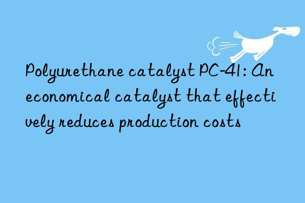 Polyurethane catalyst PC-41: An economical catalyst that effectively reduces production costs