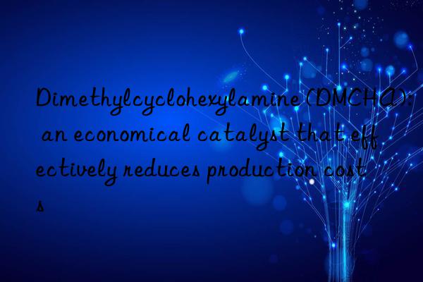 dimethylcyclohexylamine (dmcha): an economical catalyst that effectively reduces production costs
