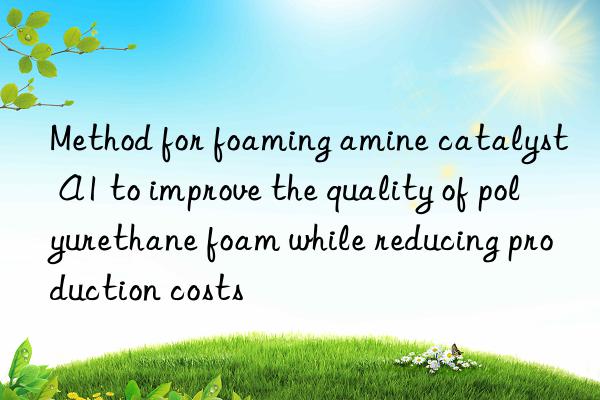 method for foaming amine catalyst a1 to improve the quality of polyurethane foam while reducing production costs