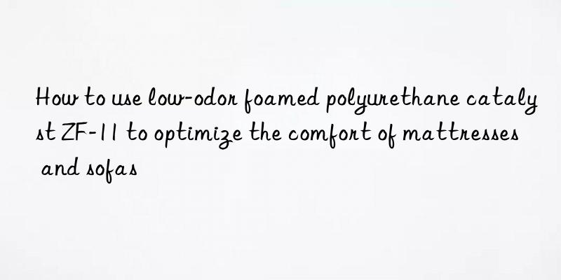 how to use low-odor foamed polyurethane catalyst zf-11 to optimize the comfort of mattresses and sofas