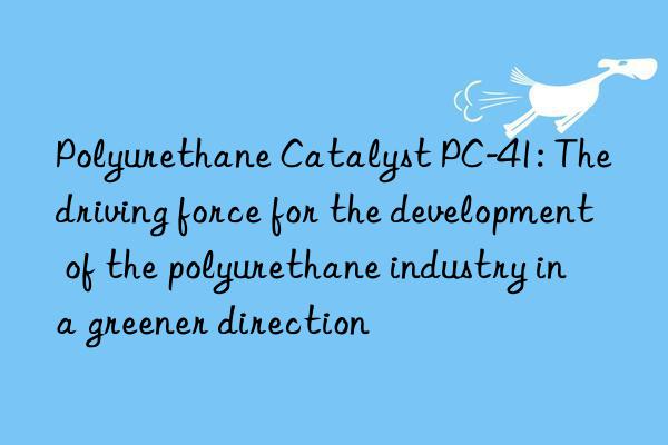 Polyurethane Catalyst PC-41: The driving force for the development of the polyurethane industry in a greener direction