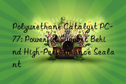 polyurethane catalyst pc-77: powerful support behind high-performance sealant