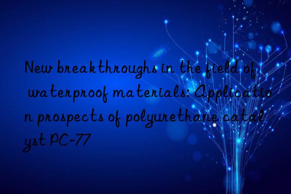 New breakthroughs in the field of waterproof materials: Application prospects of polyurethane catalyst PC-77