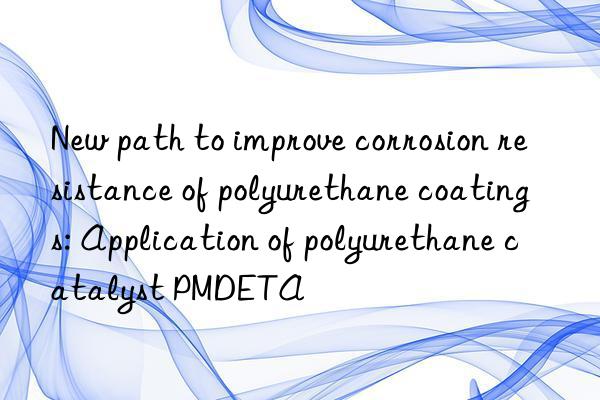New path to improve corrosion resistance of polyurethane coatings: Application of polyurethane catalyst PMDETA
