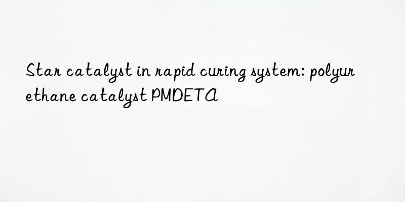 Star catalyst in rapid curing system: polyurethane catalyst PMDETA