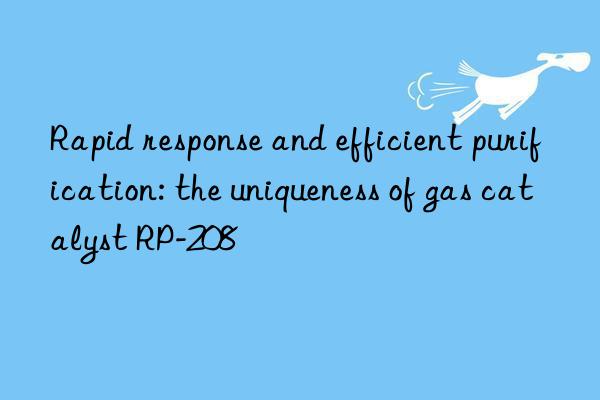 Rapid response and efficient purification: the uniqueness of gas catalyst RP-208
