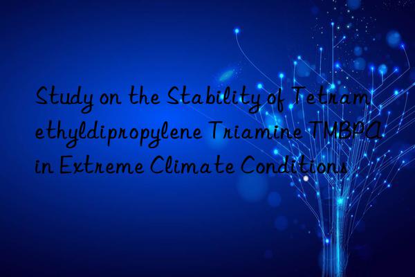 study on the stability of tetramethyldipropylene triamine tmbpa in extreme climate conditions