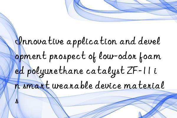 innovative application and development prospect of low-odor foamed polyurethane catalyst zf-11 in smart wearable device materials