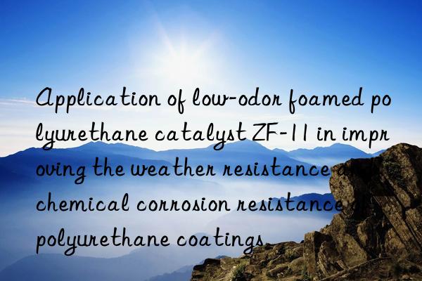 application of low-odor foamed polyurethane catalyst zf-11 in improving the weather resistance and chemical corrosion resistance of polyurethane coatings