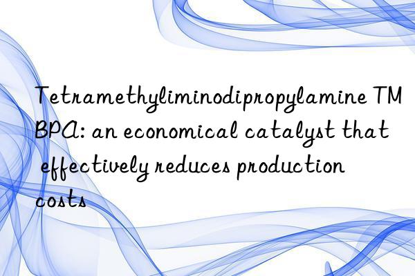 tetramethyliminodipropylamine tmbpa: an economical catalyst that effectively reduces production costs