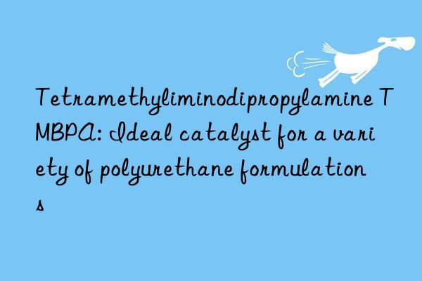 tetramethyliminodipropylamine tmbpa: ideal catalyst for a variety of polyurethane formulations