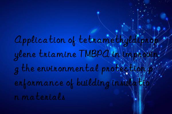application of tetramethyldipropylene triamine tmbpa in improving the environmental protection performance of building insulation materials