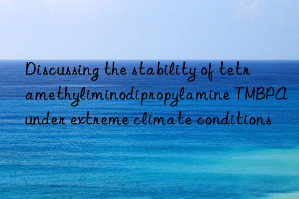 discussing the stability of tetramethyliminodipropylamine tmbpa under extreme climate conditions