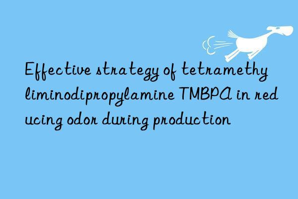 effective strategy of tetramethyliminodipropylamine tmbpa in reducing odor during production