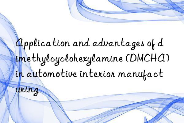 application and advantages of dimethylcyclohexylamine (dmcha) in automotive interior manufacturing
