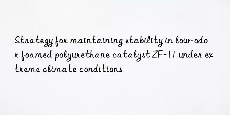 strategy for maintaining stability in low-odor foamed polyurethane catalyst zf-11 under extreme climate conditions